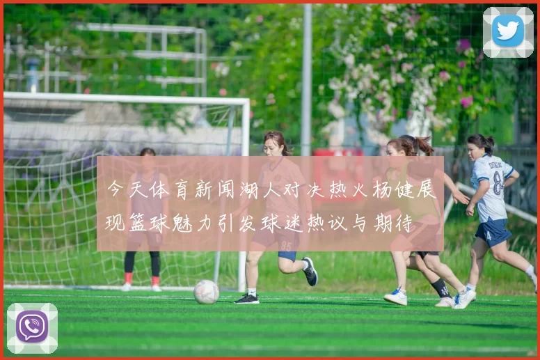 今天体育新闻湖人对决热火杨健展现篮球魅力引发球迷热议与期待