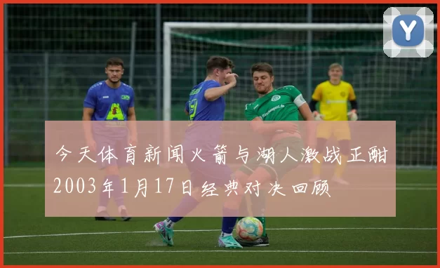 今天体育新闻火箭与湖人激战正酣2003年1月17日经典对决回顾